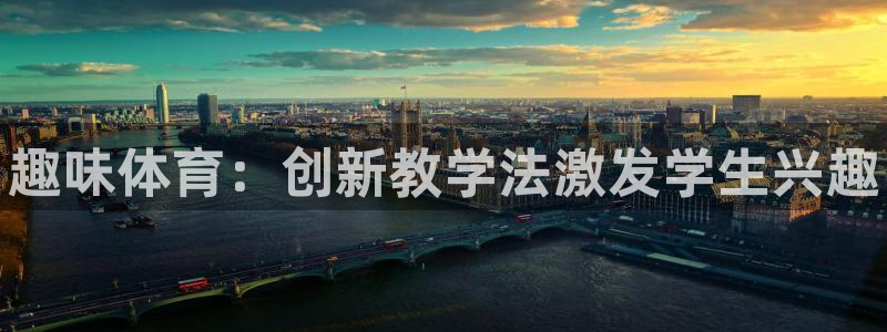 欧亿体育官方正版app开户：趣味体育：创新教学法激发