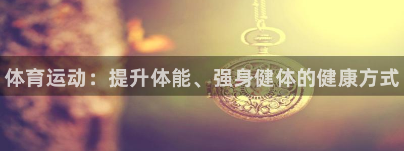 oety欧亿体育官网下载平台注册流程视频：体育运动：提升体能