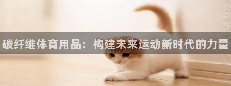 oety欧亿体育官网下载娱乐：碳纤维体育用品：构建未