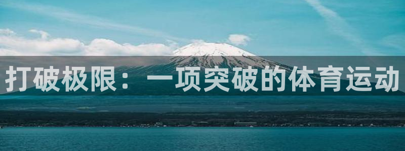 欧亿体育官方正版app官网：打破极限：一项突破的体育运动