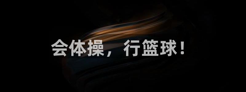 欧亿体育官方正版app娱乐首页网站大全：会体操，行篮
