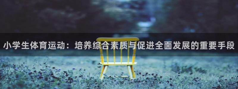 oety欧亿体育官网下载平台注册要钱吗是真的吗：小学生体育运