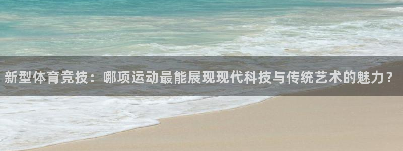 欧亿体育官方正版app娱乐网站：新型体育竞技：哪项运动最能展