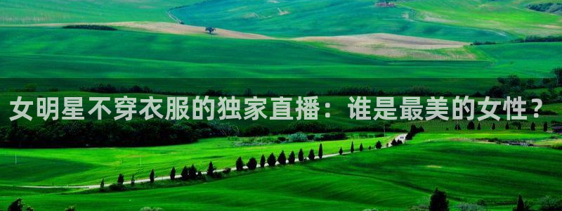 极速足球体育直播：女明星不穿衣服的独家直播：谁是最美的女性？