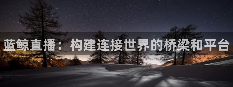 极速nba直播体育直播吧360：蓝鲸直播：构建连接世界的桥梁和平台
